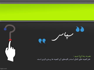 ‫سپاس‬
‫رضا‬ ‫حضرت‬(‫ع‬)‫فرمود‬:
‫است‬ ‫کردن‬ ‫پرسش‬ ‫ها‬ ‫گنجینه‬ ‫آن‬ ‫کلیدهای‬ ‫و‬ ‫است‬ ‫کمال‬ ‫های‬ ‫گنجینه‬ ‫علم‬.
 