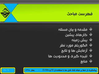 /16 ‫از‬ ‫استفاده‬ ‫با‬ ‫ها‬ ‫فایل‬ ‫الگ‬ ‫مبنای‬ ‫بر‬ ‫خطا‬ ‫از‬ ‫پیشگیری‬RI‫و‬SVMs-‫بهار‬1394
‫مباحث‬ ‫فهرست‬
‫مسئله‬ ‫بیان‬ ‫و‬ ‫مقدمه‬
‫پیشین‬ ‫کارهای‬
‫زمینه‬ ‫پیش‬
‫نظر‬ ‫مورد‬ ‫الگوریتم‬
‫نتایج‬ ‫و‬ ‫ها‬ ‫آزمایش‬
‫محدودیت‬ ‫و‬ ‫گیری‬ ‫نتیجه‬‫ها‬
‫منابع‬
1
 