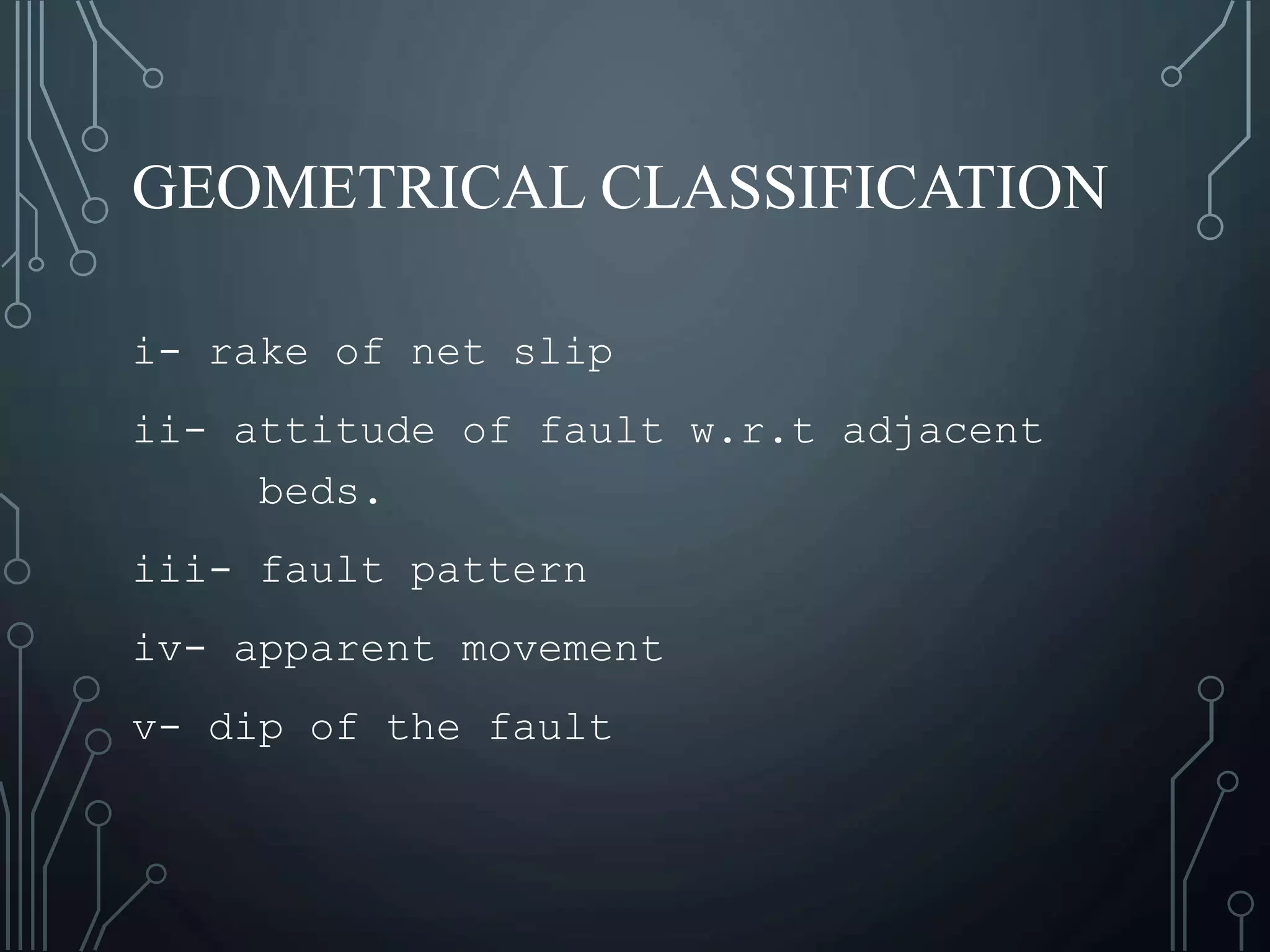 GEOMETRICAL CLASSIFICATION
i- rake of net slip
ii- attitude of fault w.r.t adjacent
beds.
iii- fault pattern
iv- apparent movement
v- dip of the fault
 