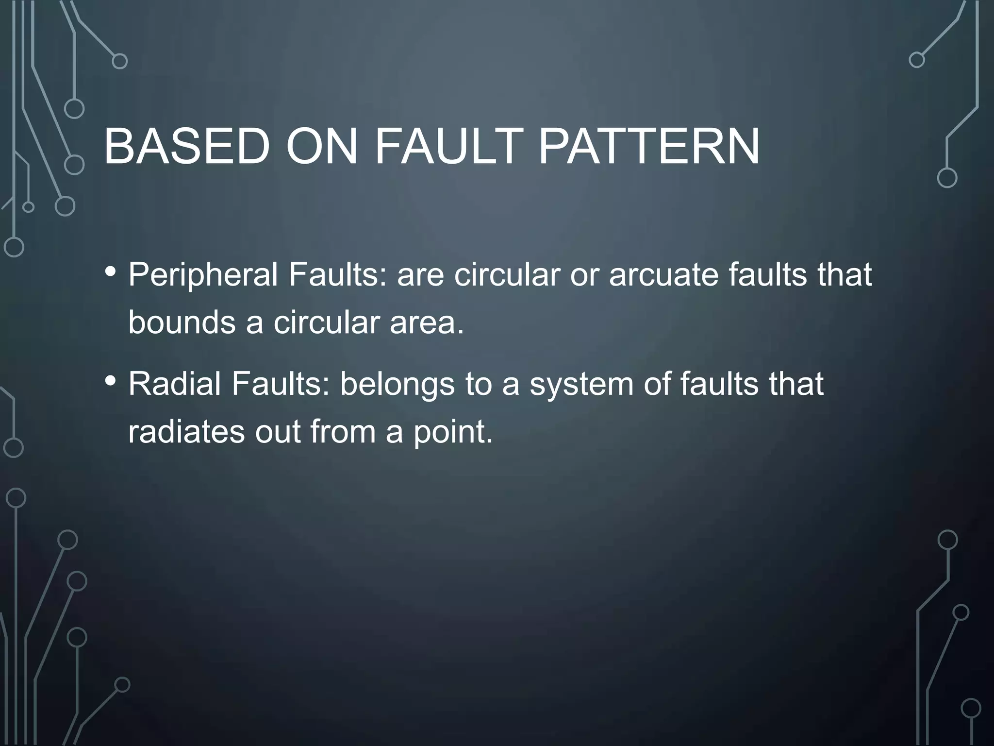 BASED ON FAULT PATTERN
• Peripheral Faults: are circular or arcuate faults that
bounds a circular area.
• Radial Faults: belongs to a system of faults that
radiates out from a point.
 