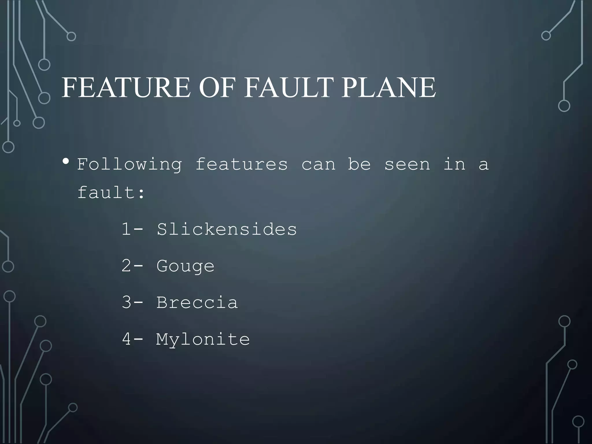 FEATURE OF FAULT PLANE
• Following features can be seen in a
fault:
1- Slickensides
2- Gouge
3- Breccia
4- Mylonite
 
