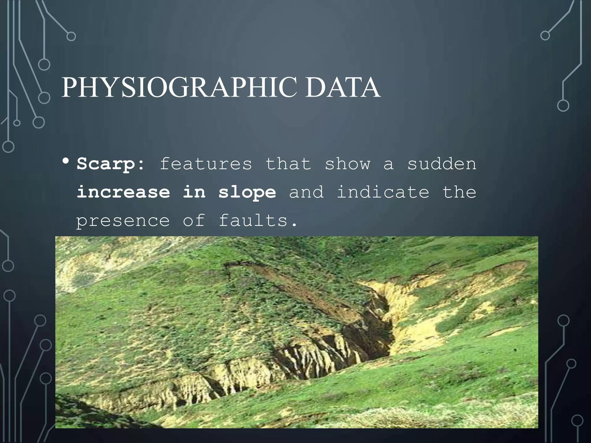 PHYSIOGRAPHIC DATA
• Scarp: features that show a sudden
increase in slope and indicate the
presence of faults.
 