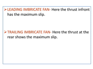 LEADING IMBRICATE FAN- Here the thrust infront
has the maximum slip.
TRAILING IMBRICATE FAN- Here the thrust at the
rear shows the maximum slip.
 