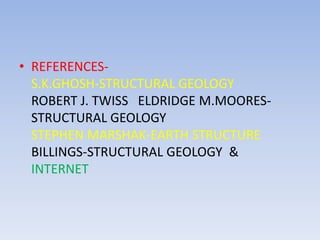 • REFERENCES-
S.K.GHOSH-STRUCTURAL GEOLOGY
ROBERT J. TWISS ELDRIDGE M.MOORES-
STRUCTURAL GEOLOGY
STEPHEN MARSHAK-EARTH STRUCTURE
BILLINGS-STRUCTURAL GEOLOGY &
INTERNET
 