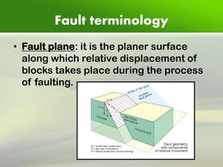 Fault terminology 
•Fault plane: it is the planer surface along which relative displacement of blocks takes place during the process of faulting.  