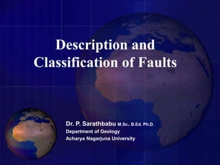 Description and
Classification of Faults
Dr. P. Sarathbabu M.Sc. B.Ed. Ph.D.
Department of Geology
Acharya Nagarjuna University
 