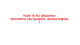 Faults |fɔːlts| (disjunctive
dislocations) |dɪsˈdʒʌŋ(k)tɪv ˌdɪslə(ʊ)ˈkeɪʃ(ə)ns
|
 