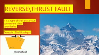 REVERSETHRUST FAULT
It is a type of fault that occur
convergent plate
boundaries.
Example: The Himalayas
 