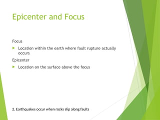 Epicenter and Focus
Focus
 Location within the earth where fault rupture actually
occurs
Epicenter
 Location on the surface above the focus
2. Earthquakes occur when rocks slip along faults
 