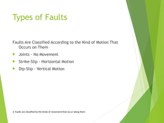 Types of Faults
Faults Are Classified According to the Kind of Motion That
Occurs on Them
 Joints - No Movement
 Strike-Slip - Horizontal Motion
 Dip-Slip - Vertical Motion
3. Faults are classified by the kinds of movement that occur along them
 