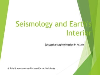 Seismology and Earth's
Interior
Successive Approximation in Action
6. Seismic waves are used to map the earth’s interior
 