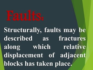 Faults:
Structurally, faults may be
described as fractures
along which relative
displacement of adjacent
blocks has taken place.
 