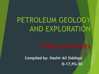 PETROLEUM GEOLOGY
AND EXPLORATION
Folds and Faults
Compiled by: Hashir Ali Siddiqui
D-17,PG-30
 