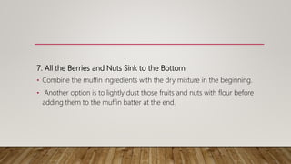 7. All the Berries and Nuts Sink to the Bottom
• Combine the muffin ingredients with the dry mixture in the beginning.
• Another option is to lightly dust those fruits and nuts with flour before
adding them to the muffin batter at the end.
 