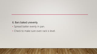 6. Bars baked unevenly.
• Spread batter evenly in pan.
• Check to make sure oven rack is level.
 