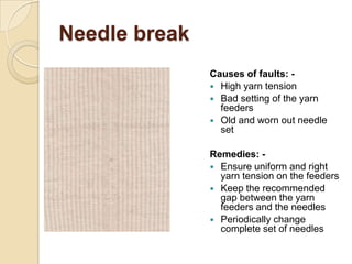 Needle break
Causes of faults: -
 High yarn tension
 Bad setting of the yarn
feeders
 Old and worn out needle
set
Remed...