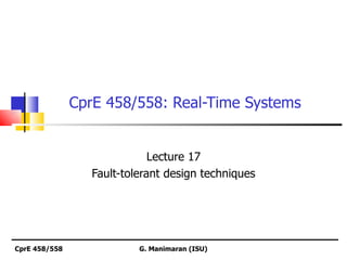 CprE 458/558: Real-Time Systems


                              Lecture 17
                  Fault-tolerant design techniques




CprE 458/558               G. Manimaran (ISU)
 