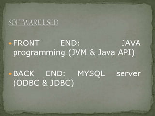  FRONT END: JAVA
programming (JVM & Java API)
 BACK END: MYSQL server
(ODBC & JDBC)
 