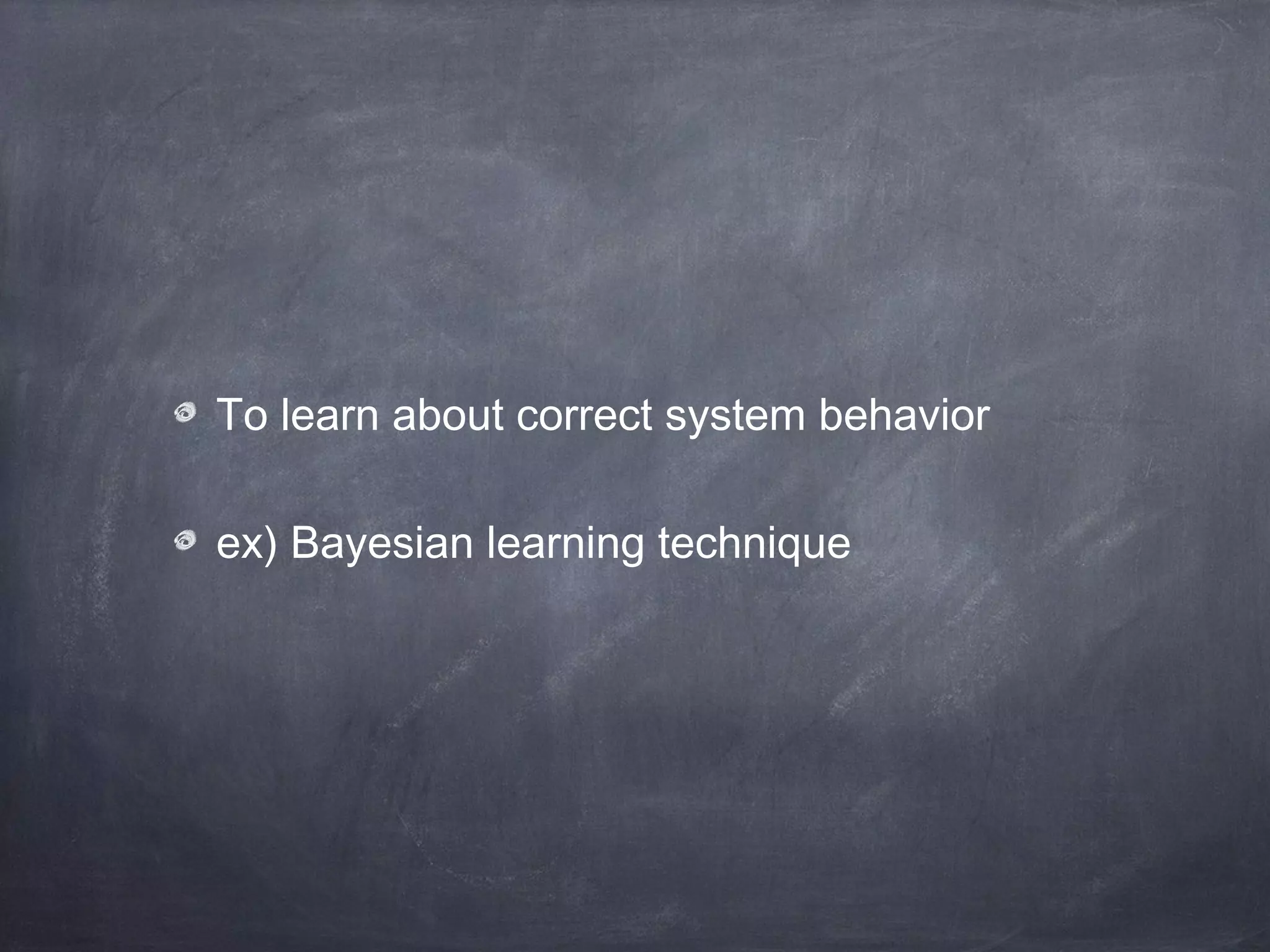 To learn about correct system behavior
ex) Bayesian learning technique