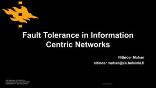 www.helsinki.fi
Fault Tolerance in Information
Centric Networks
Nitinder Mohan
nitinder.mohan@cs.helsinki.fi
 