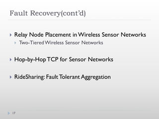 Fault Recovery(cont’d)

    Relay Node Placement in Wireless Sensor Networks
        Two-Tiered Wireless Sensor Networks


    Hop-by-Hop TCP for Sensor Networks

    RideSharing: Fault Tolerant Aggregation




    17
 