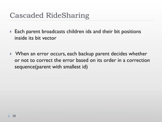 Cascaded RideSharing

    Each parent broadcasts children ids and their bit positions
     inside its bit vector

    When an error occurs, each backup parent decides whether
     or not to correct the error based on its order in a correction
     sequence(parent with smallest id)




    28
 