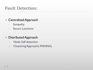 Fault Detection:

       Centralized Approach
        •    Sympathy
        •    Secure Locations

       Distributed Approach
        1.   Node Self-detection
        2.   Clustering Approach( MANNA)




    5
 