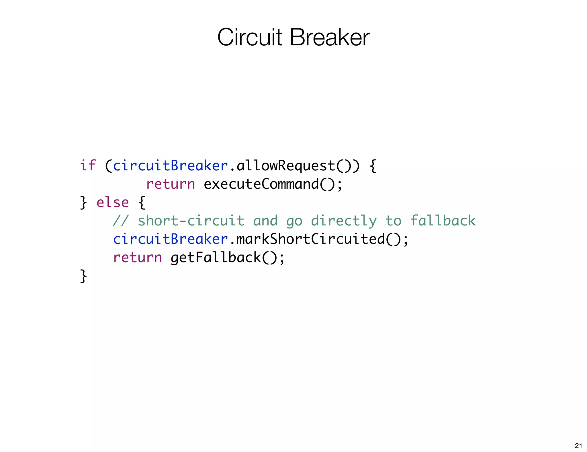 Circuit Breaker




if (circuitBreaker.allowRequest()) {
         return executeCommand();
} else {
    // short-circuit and go directly to fallback
    circuitBreaker.markShortCircuited();
    return getFallback();
}




                                                   21
 