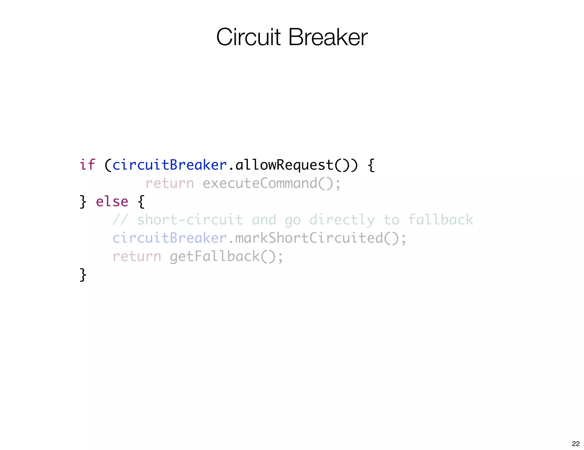 Circuit Breaker




if (circuitBreaker.allowRequest()) {
         return executeCommand();
} else {
    // short-circuit and go directly to fallback
    circuitBreaker.markShortCircuited();
    return getFallback();
}




                                                   22
 