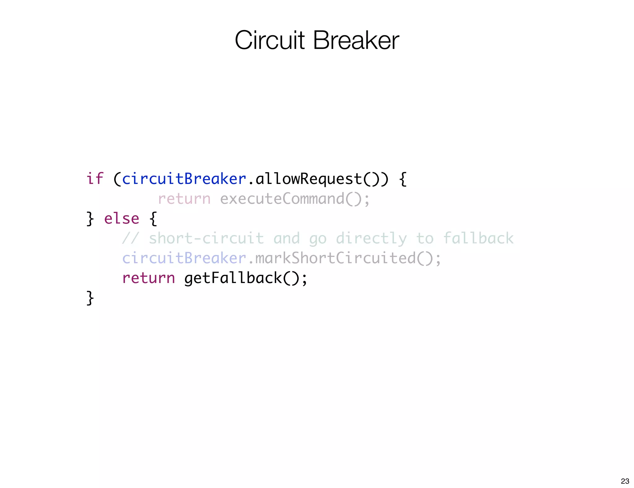 Circuit Breaker




if (circuitBreaker.allowRequest()) {
         return executeCommand();
} else {
    // short-circuit and go directly to fallback
    circuitBreaker.markShortCircuited();
    return getFallback();
}




                                                   23
 