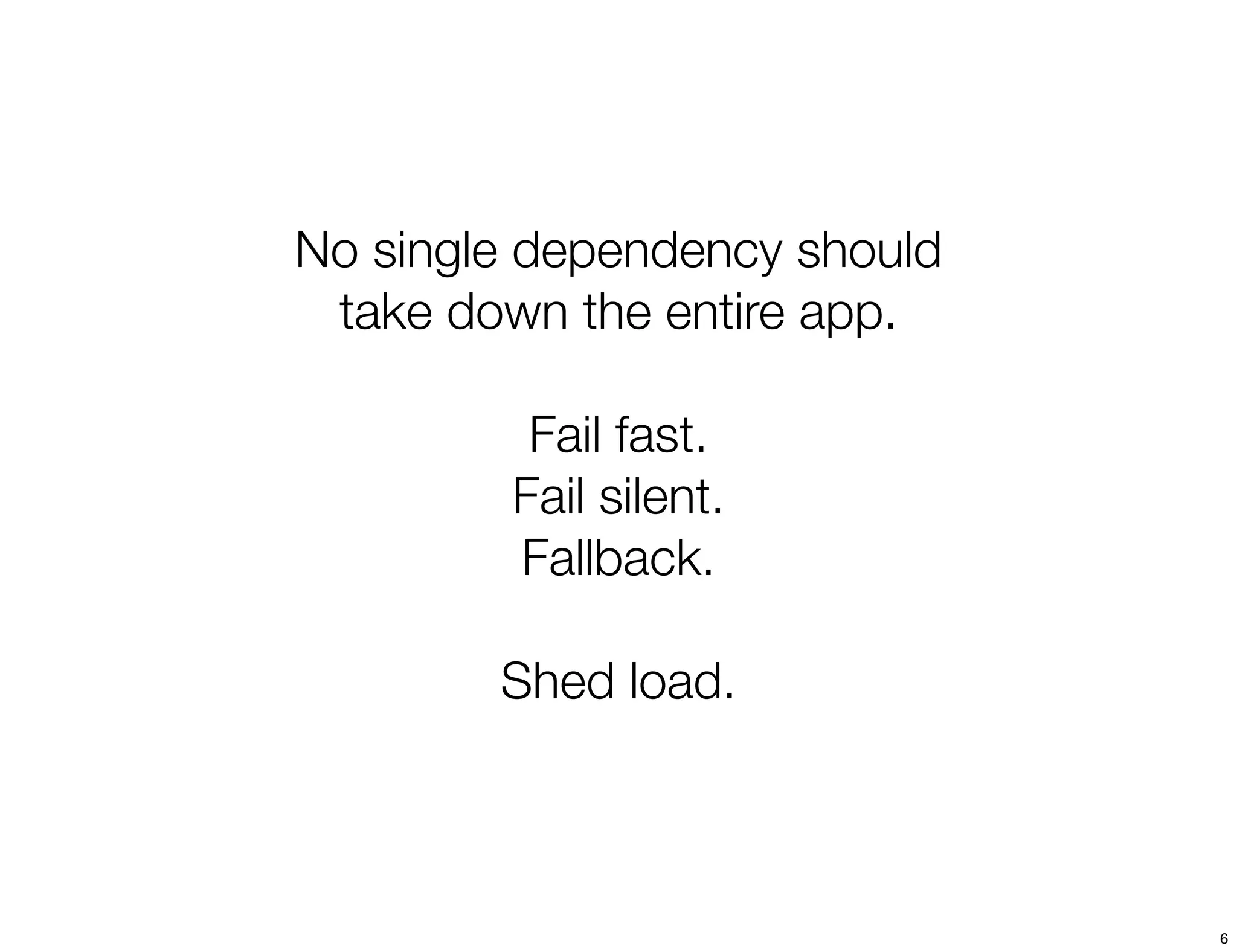 No single dependency should
 take down the entire app.

          Fail fast.
         Fail silent.
         Fallback.

        Shed load.



                              6
 
