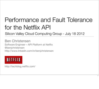 Performance and Fault Tolerance
for the Netﬂix API
Silicon Valley Cloud Computing Group - July 18 2012

Ben Christensen
Software Engineer – API Platform at Netﬂix
@benjchristensen
http://www.linkedin.com/in/benjchristensen




http://techblog.netﬂix.com/


                                                      1
 