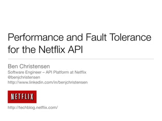 Performance and Fault Tolerance
for the Netﬂix API
Ben Christensen
Software Engineer – API Platform at Netﬂix
@benjchristensen
http://www.linkedin.com/in/benjchristensen




http://techblog.netﬂix.com/
 