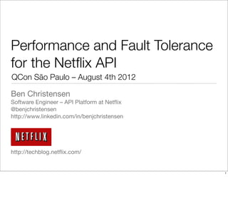 Performance and Fault Tolerance
for the Netﬂix API
QCon São Paulo – August 4th 2012

Ben Christensen
Software Engineer – API Platform at Netﬂix
@benjchristensen
http://www.linkedin.com/in/benjchristensen




http://techblog.netﬂix.com/


                                             1
 