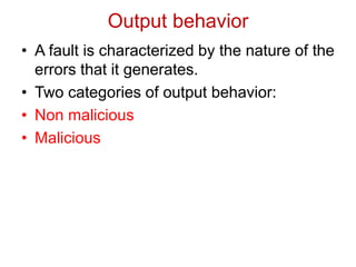 Output behavior
• A fault is characterized by the nature of the
errors that it generates.
• Two categories of output behavior:
• Non malicious
• Malicious
 