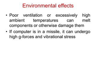 Environmental effects
• Poor ventilation or excessively high
ambient temperatures can melt
components or otherwise damage them
• If computer is in a missile, it can undergo
high g-forces and vibrational stress
 