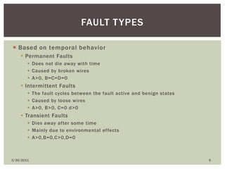Based on temporal behaviorPermanent FaultsDoes not die away with timeCaused by broken wiresA>0, B=C=D=0Intermittent FaultsThe fault cycles between the fault active and benign statesCaused by loose wiresA>0, B>0, C=0 d>0Transient FaultsDies away after some timeMainly due to environmental effectsA>0,B=0,C>0,D=04/9/20105Fault types
