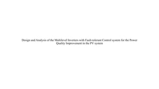 Design and Analysis of the Multilevel Inverters with Fault-tolerant Control system for the Power
Quality Improvement in the PV system
 