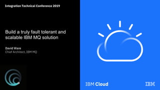 Integration Technical Conference 2019
Build a truly fault tolerant and
scalable IBM MQ solution
David Ware
Chief Architect, IBM MQ
 