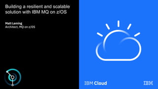 Building a resilient and scalable
solution with IBM MQ on z/OS
Matt Leming
Architect, MQ on z/OS
 