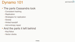 @chbatey
Dynamo 101
• The parts Cassandra took
- Consistent hashing
- Replication
- Strategies for replication
- Gossip
- Hinted handoff
- Anti-entropy repair
• And the parts it left behind
- Key/Value
- Vector clocks
 