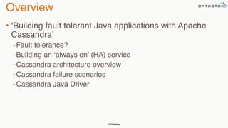 @chbatey
Overview
• ‘Building fault tolerant Java applications with Apache
Cassandra’
-Fault tolerance?
-Building an ‘always on’ (HA) service
-Cassandra architecture overview
-Cassandra failure scenarios
-Cassandra Java Driver
 