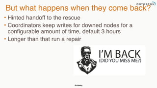 @chbatey
But what happens when they come back?
• Hinted handoff to the rescue
• Coordinators keep writes for downed nodes for a
configurable amount of time, default 3 hours
• Longer than that run a repair
 