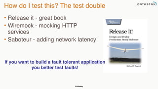 @chbatey
How do I test this? The test double
• Release it - great book
• Wiremock - mocking HTTP
services
• Saboteur - adding network latency
If you want to build a fault tolerant application
you better test faults!
 