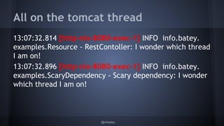 All on the tomcat thread 
13:07:32.814 [http-nio-8080-exec-1] INFO info.batey. 
examples.Resource - RestContoller: I wonder which thread 
I am on! 
13:07:32.896 [http-nio-8080-exec-1] INFO info.batey. 
examples.ScaryDependency - Scary dependency: I wonder 
which thread I am on! 
@chbatey 
 