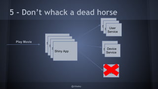 5 - Don’t whack a dead horse 
@chbatey 
Shiny App 
User 
Service 
Device 
Service 
Pin 
Service 
Shiny App 
Shiny App 
Shiny App 
User 
Se rUvisceer 
Service 
Device 
Service 
Play Movie 
 