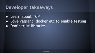 Developer takeaways 
● Learn about TCP 
● Love vagrant, docker etc to enable testing 
● Don’t trust libraries 
@chbatey 
 