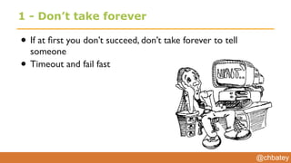 @chbatey
1 - Don’t take forever
• If at ﬁrst you don’t succeed, don’t take forever to tell
someone
• Timeout and fail fast
 