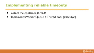 @chbatey
Implementing reliable timeouts
• Protect the container thread!
• Homemade:Worker Queue + Thread pool (executor)
 
