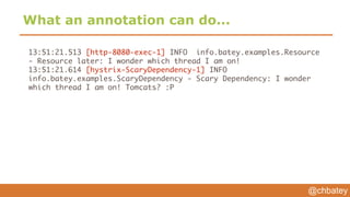 @chbatey
What an annotation can do...
13:51:21.513 [http-8080-exec-1] INFO info.batey.examples.Resource
- Resource later: I wonder which thread I am on!
13:51:21.614 [hystrix-ScaryDependency-1] INFO
info.batey.examples.ScaryDependency - Scary Dependency: I wonder
which thread I am on! Tomcats? :P
 